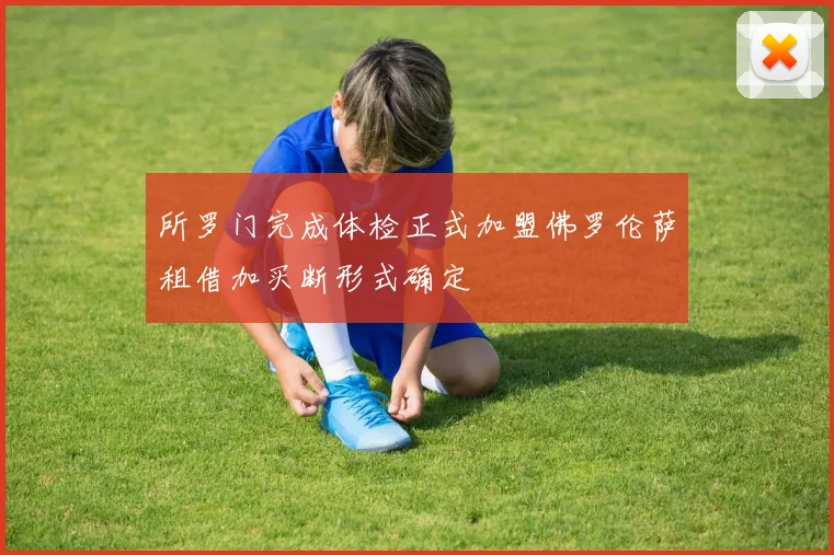 所罗门完成体检正式加盟佛罗伦萨租借加买断形式确定