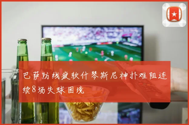 巴萨防线疲软什琴斯尼神扑难阻连续8场失球困境