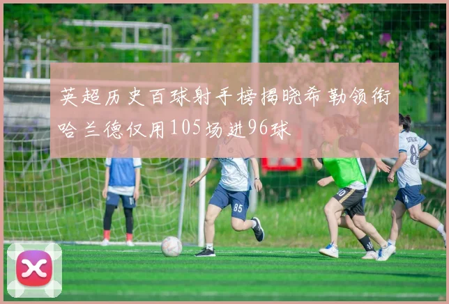 英超历史百球射手榜揭晓希勒领衔哈兰德仅用105场进96球