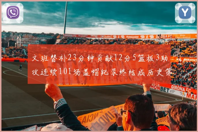 文班替补23分钟贡献12分5篮板3助攻连续101场盖帽纪录终结成历史第3