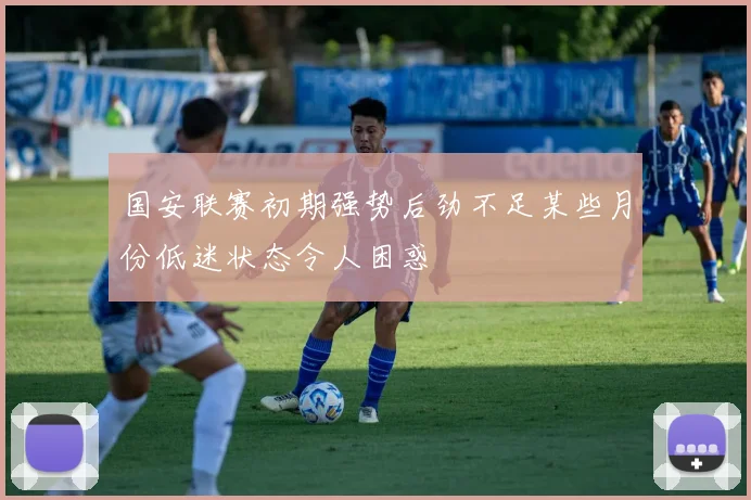 国安联赛初期强势后劲不足某些月份低迷状态令人困惑