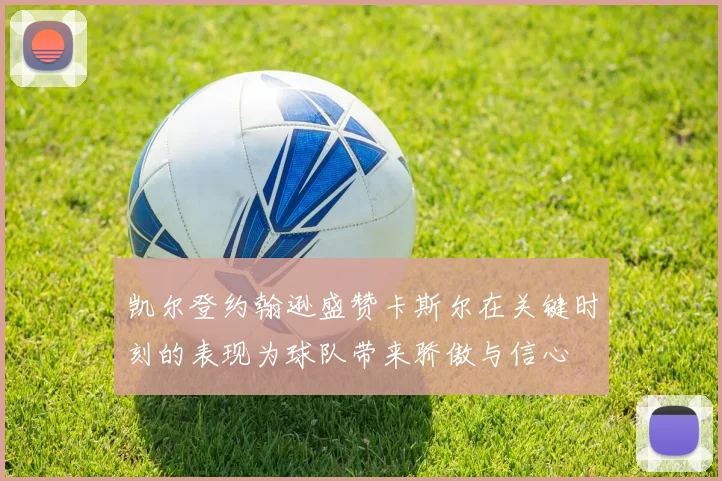 凯尔登约翰逊盛赞卡斯尔在关键时刻的表现为球队带来骄傲与信心