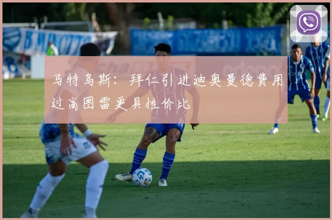 马特乌斯：拜仁引进迪奥曼德费用过高图雷更具性价比