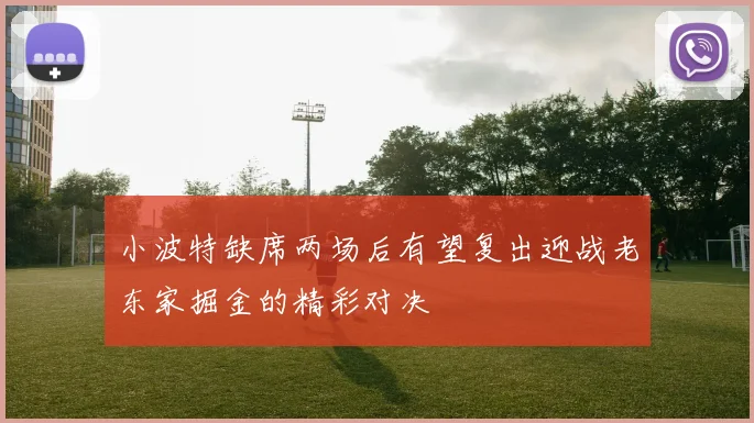 小波特缺席两场后有望复出迎战老东家掘金的精彩对决