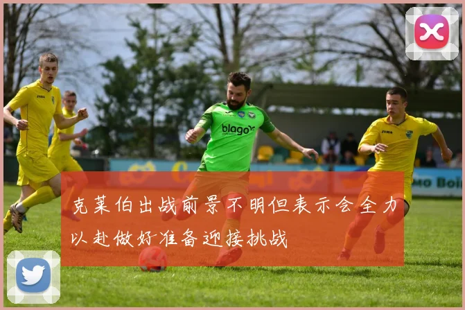 克莱伯出战前景不明但表示会全力以赴做好准备迎接挑战
