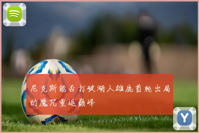 尼克斯能否打破湖人雄鹿首轮出局的魔咒重返巅峰