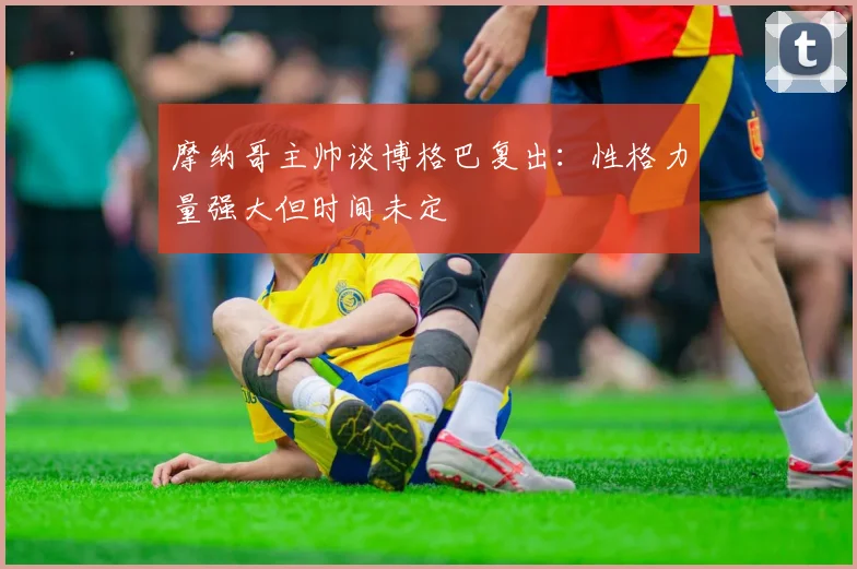 摩纳哥主帅谈博格巴复出：性格力量强大但时间未定