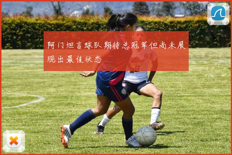 阿门坦言球队期待总冠军但尚未展现出最佳状态