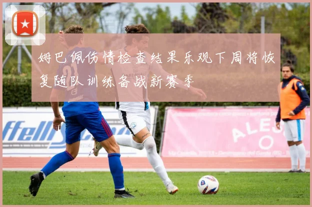 姆巴佩伤情检查结果乐观下周将恢复随队训练备战新赛季