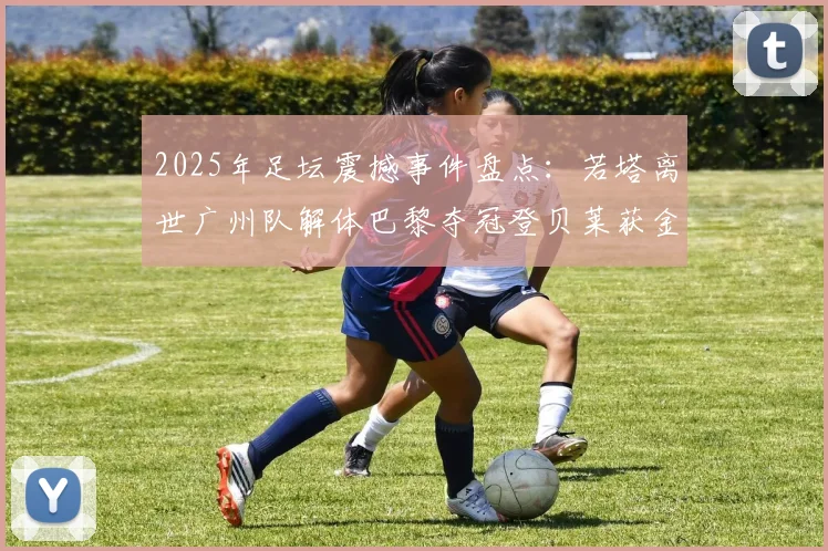 2025年足坛震撼事件盘点：若塔离世广州队解体巴黎夺冠登贝莱获金球