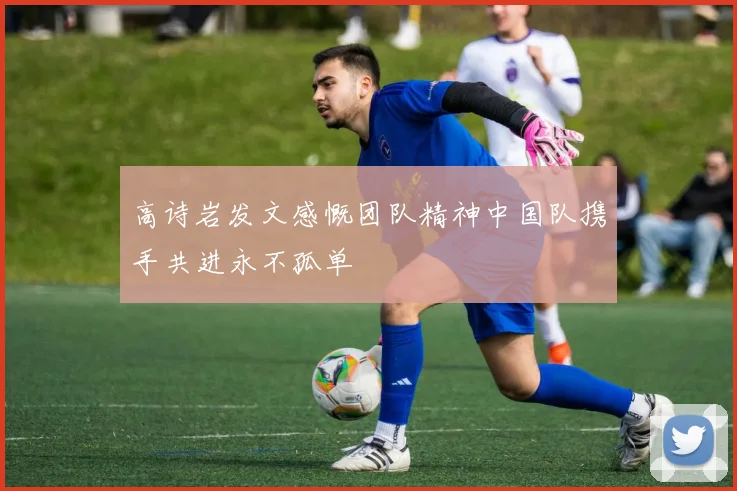 高诗岩发文感慨团队精神中国队携手共进永不孤单