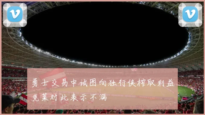 勇士交易中试图向独行侠榨取利益克莱对此表示不满
