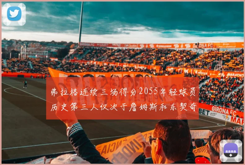 弗拉格连续三场得分2055年轻球员历史第三人仅次于詹姆斯和东契奇